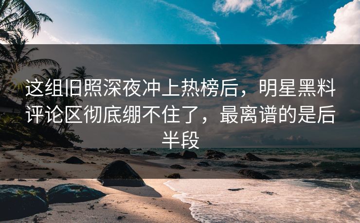 这组旧照深夜冲上热榜后,明星黑料评论区彻底绷不住了,最离谱的是后半段 这组旧照深夜冲上热榜后,明星黑料评论区彻底绷不住了,最离谱的是后半段