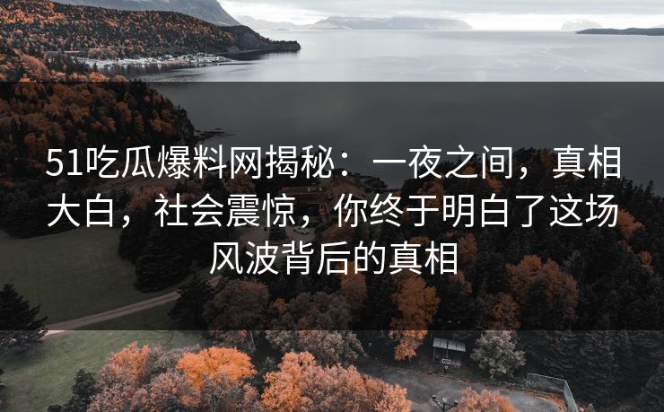 51吃瓜爆料网揭秘:一夜之间,真相大白,社会震惊,你终于明白了这场风波背后的真相 51吃瓜爆料网揭秘:一夜之间,真相大白,社会震惊,你终于明白了这场风波背后的真相