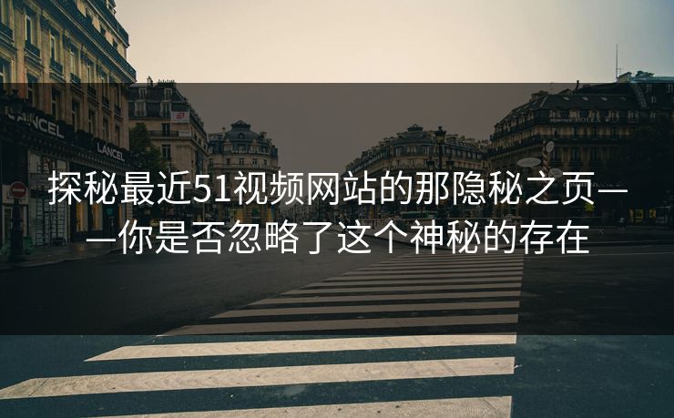 探秘最近51视频网站的那隐秘之页——你是否忽略了这个神秘的存在 探秘最近51视频网站的那隐秘之页——你是否忽略了这个神秘的存在