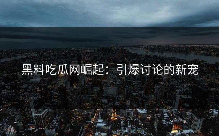 黑料吃瓜网崛起：引爆讨论的新宠