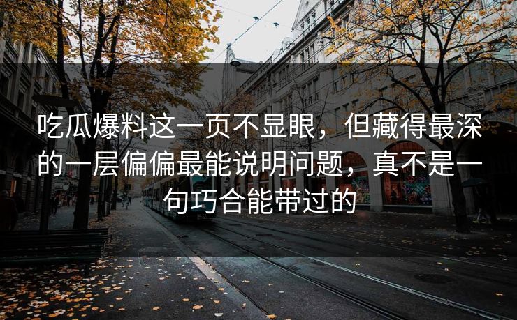 吃瓜爆料这一页不显眼,但藏得最深的一层偏偏最能说明问题,真不是一句巧合能带过的 吃瓜爆料这一页不显眼,但藏得最深的一层偏偏最能说明问题,真不是一句巧合能带过的