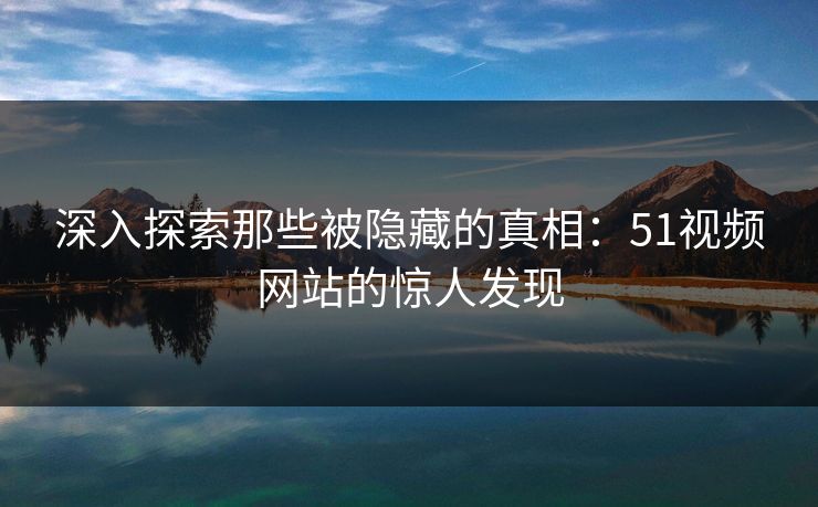 深入探索那些被隐藏的真相:51视频网站的惊人发现 深入探索那些被隐藏的真相:51视频网站的惊人发现