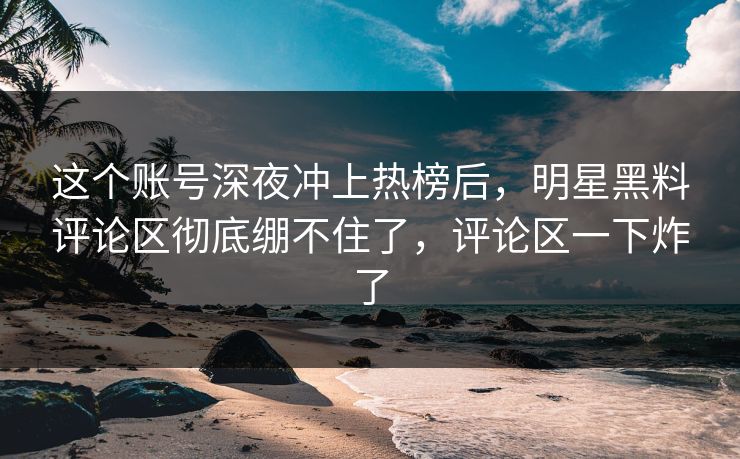 这个账号深夜冲上热榜后,明星黑料评论区彻底绷不住了,评论区一下炸了 这个账号深夜冲上热榜后,明星黑料评论区彻底绷不住了,评论区一下炸了