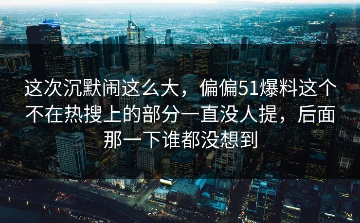 这次沉默闹这么大，偏偏51爆料这个不在热搜上的部分一直没人提，后面那一下谁都没想到