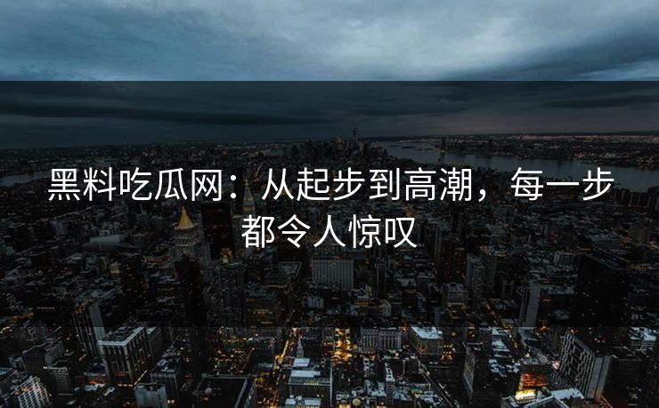 黑料吃瓜网:从起步到高潮,每一步都令人惊叹 黑料吃瓜网:从起步到高潮,每一步都令人惊叹