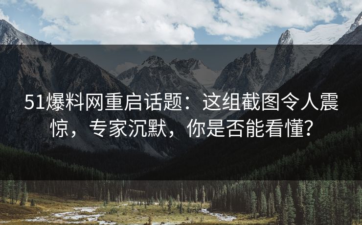 51爆料网重启话题:这组截图令人震惊,专家沉默,你是否能看懂? 51爆料网重启话题:这组截图令人震惊,专家沉默,你是否能看懂?