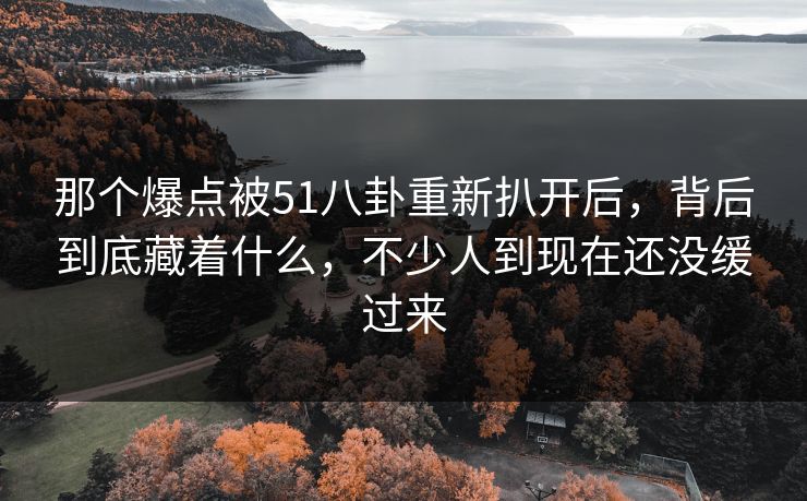 那个爆点被51八卦重新扒开后,背后到底藏着什么,不少人到现在还没缓过来 那个爆点被51八卦重新扒开后,背后到底藏着什么,不少人到现在还没缓过来