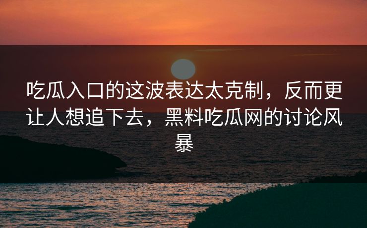 吃瓜入口的这波表达太克制,反而更让人想追下去,黑料吃瓜网的讨论风暴 吃瓜入口的这波表达太克制,反而更让人想追下去,黑料吃瓜网的讨论风暴