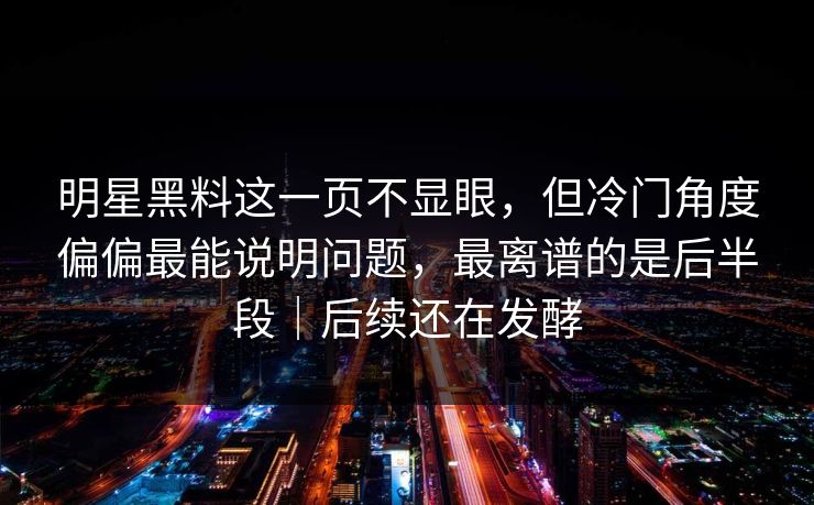 明星黑料这一页不显眼,但冷门角度偏偏最能说明问题,最离谱的是后半段|后续还在发酵 明星黑料这一页不显眼,但冷门角度偏偏最能说明问题,最离谱的是后半段|后续还在发酵