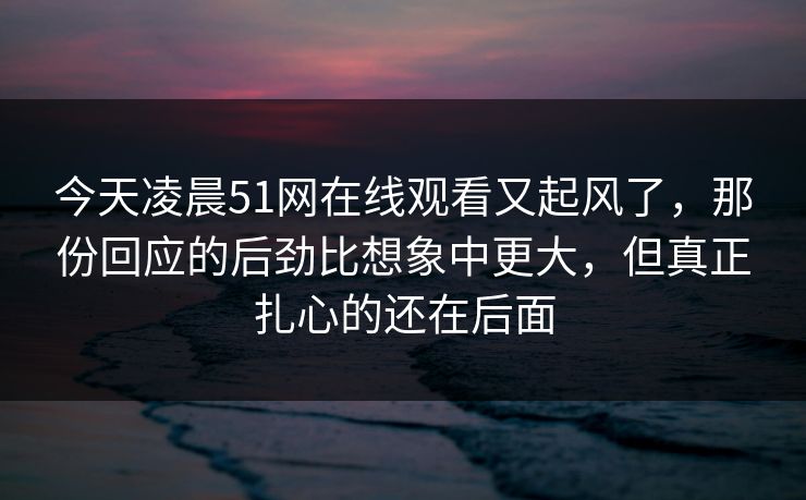 今天凌晨51网在线观看又起风了,那份回应的后劲比想象中更大,但真正扎心的还在后面 今天凌晨51网在线观看又起风了,那份回应的后劲比想象中更大,但真正扎心的还在后面