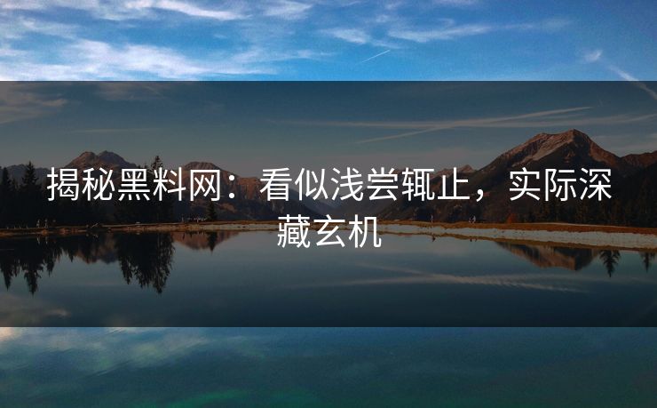 揭秘黑料网:看似浅尝辄止,实际深藏玄机 揭秘黑料网:看似浅尝辄止,实际深藏玄机