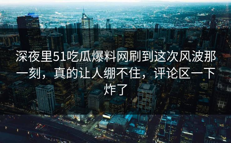 深夜里51吃瓜爆料网刷到这次风波那一刻，真的让人绷不住，评论区一下炸了