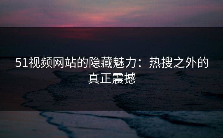 51视频网站的隐藏魅力:热搜之外的真正震撼 51视频网站的隐藏魅力:热搜之外的真正震撼