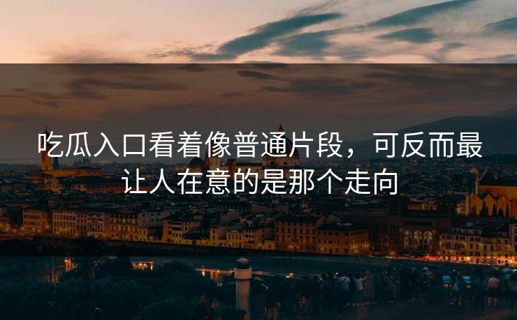 吃瓜入口看着像普通片段,可反而最让人在意的是那个走向 吃瓜入口看着像普通片段,可反而最让人在意的是那个走向